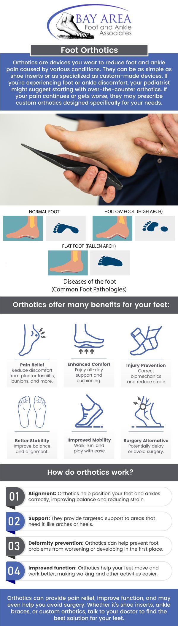 Custom foot orthotics are specialized shoe inserts that provide support and improve foot function. They help with issues like flat feet, high arches, plantar fasciitis, and chronic pain by redistributing pressure and cushioning the feet. Dr. John W. Scivally, DPM and Dr. Robin K. Lie, DPM can assess your foot structure and gait to create personalized orthotics that enhance comfort, improve posture, and prevent long-term damage to your feet and joints. Come to Bay Area Foot and Ankle, where we offer custom foot orthotics that provide additional arch support and help fight against foot and leg pain. Contact us today for more information or schedule an appointment online. We have convenient locations to serve you in Walnut Creek CA, and Brentwood CA.